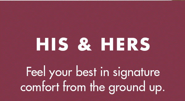 HIS & HERS  Feel your best in signature comfort from ground up.