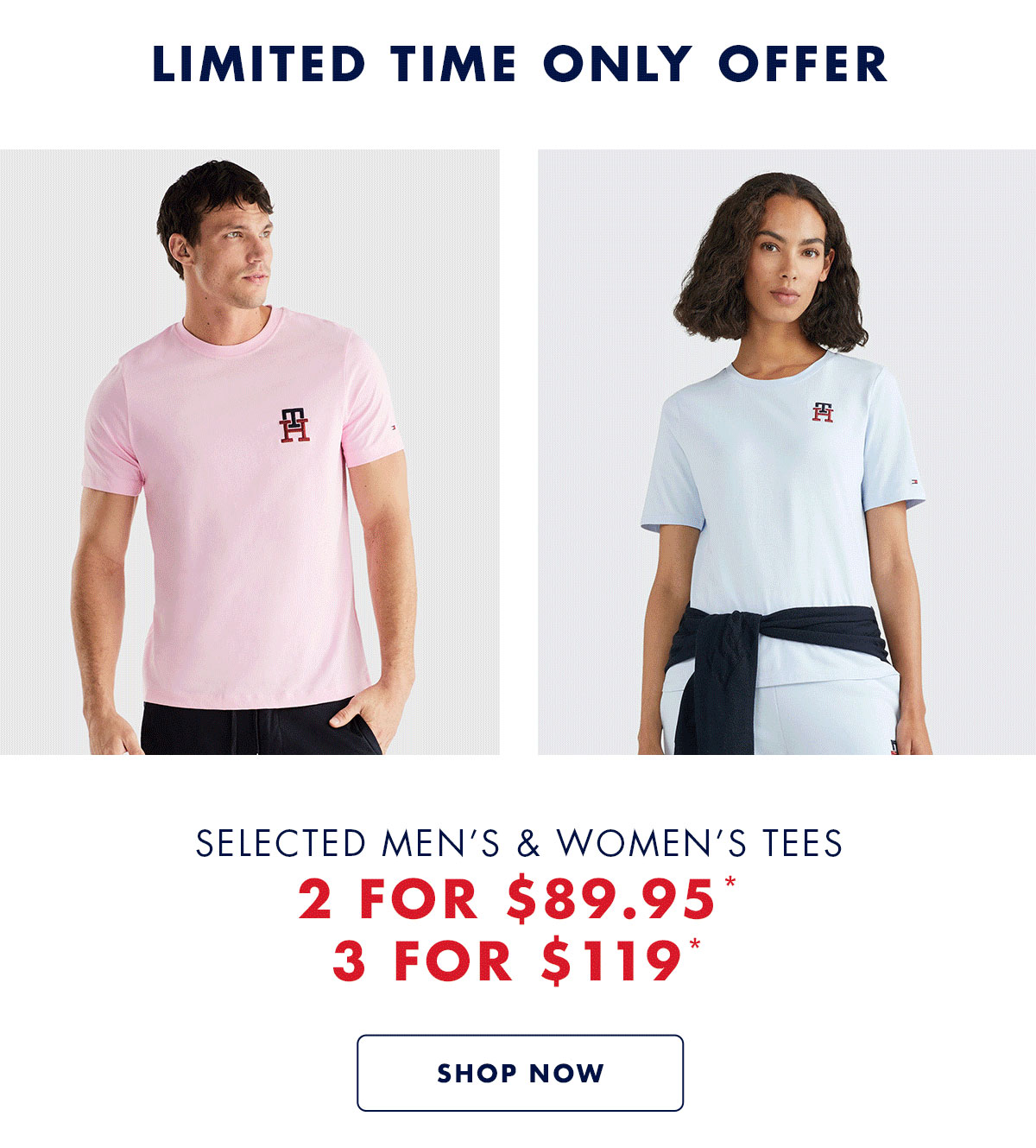 LIMITED TIME ONLY OFFER. SELECTED MEN’S & WOMEN’S TEES  2 FOR $89.95* 3 FOR $119*