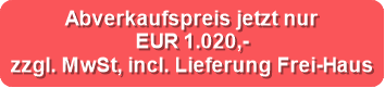 Abverkaufspreis jetzt nur

EUR 1.020,- 

zzgl. MwSt, incl. Lieferung Frei-Haus
