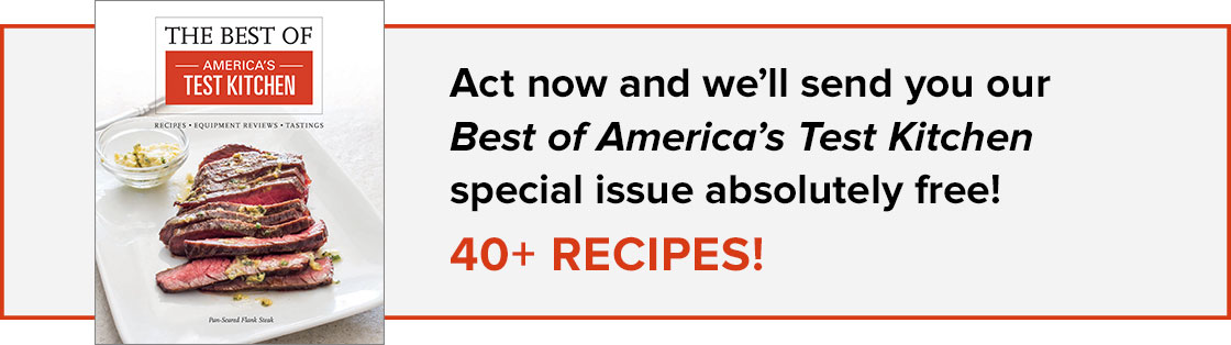 Act now and we'll send you The Best of America's Test Kitchen special issue absolutely free! 40+ recipes!
