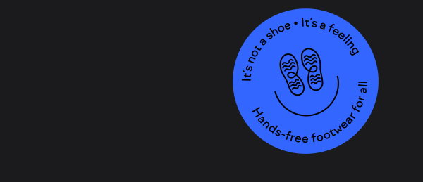 It's not a shoe it's a feeling. Hands-free footwear for all.
