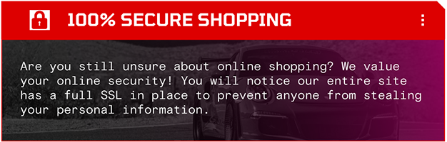 Are you still unsure about online shopping? We value your online security! You will notice our entire site has a full SSL in place to prevent anyone from stealing your personal information.