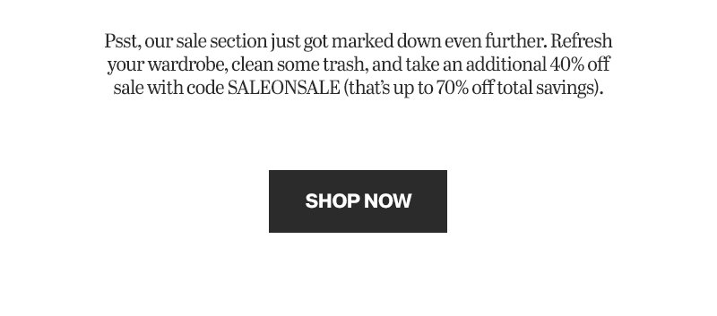 Psst, our sale section just got marked down even further. Refresh your wardrobe, clean some trash, and take an additional 40% off sale with code SALEONSALE (that's up to 70% off total savings). | SHOP NOW