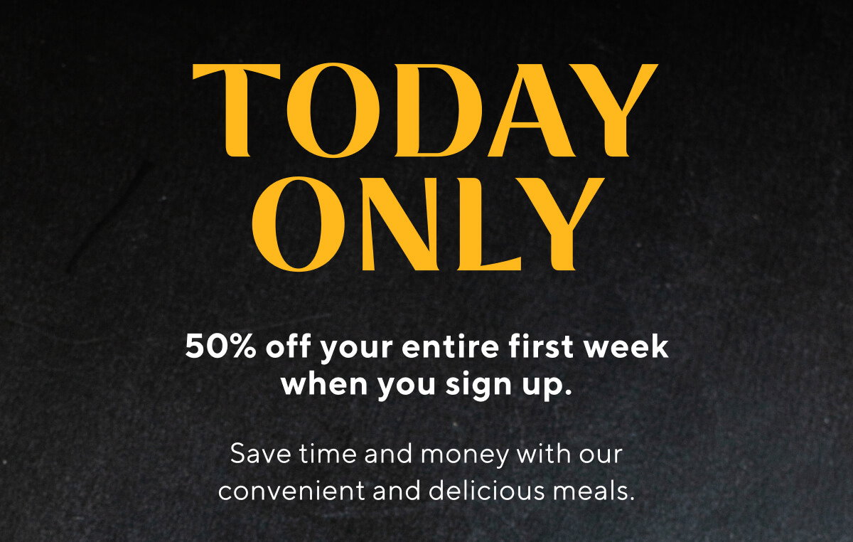 TODAY ONLY. 50% off your entire first week when you sign up. Save time and money with our convenient and delicious meals.