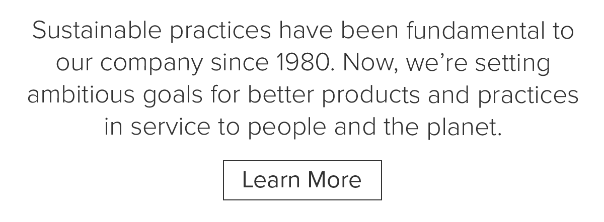 We're setting ambitious goals for better products and practices in service to people and the planet. Learn More