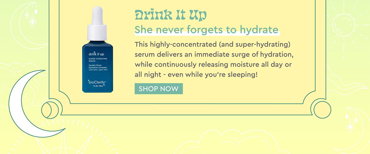 Drink it Up She never forgets to hydrate This highly-concentrated (and super-hydrating) serum delivers an immediate surge of hydration, while continuously releasing moisture all day or all night - even while you’re sleeping!