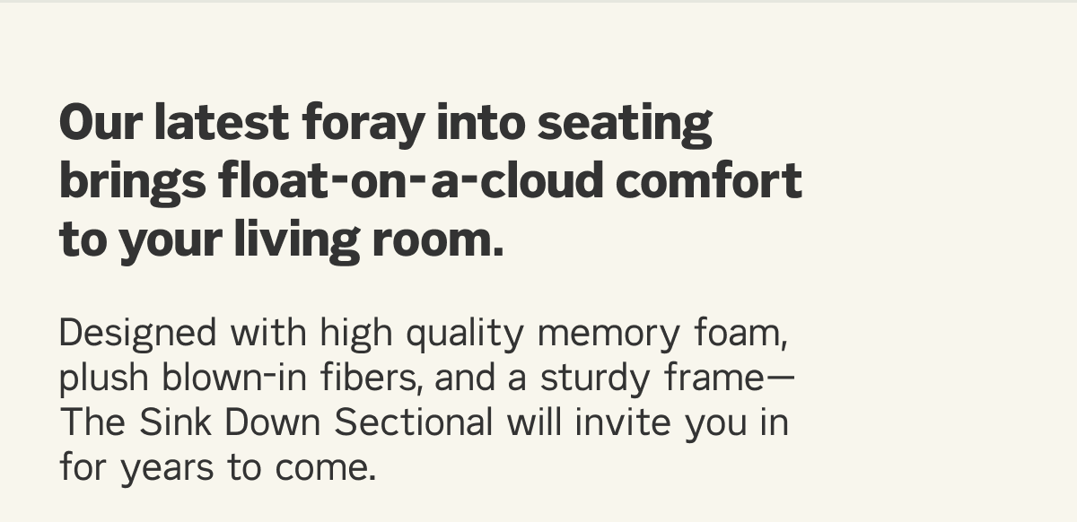 Our latest foray into seating brings float-on-a-cloud comfort to your living room.