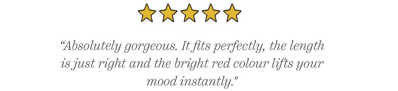 “Absolutely gorgeous. It fits perfectly, the length is just right and the bright red colour lifts your mood instantly."