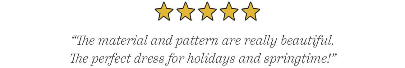 “The material and pattern are really beautiful. The perfect dress for holidays and springtime!”