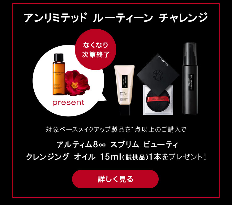 アンリミテッド ルーティーン チャレンジ                        present                                              なくなり次第終了                                              対象ベースメイクアップ製品を1点以上のご購入で                                              アルティム8∞ スブリム ビューティ                       クレンジング オイル 15ml（試供品）1本をプレゼント！                                              詳しく見る
