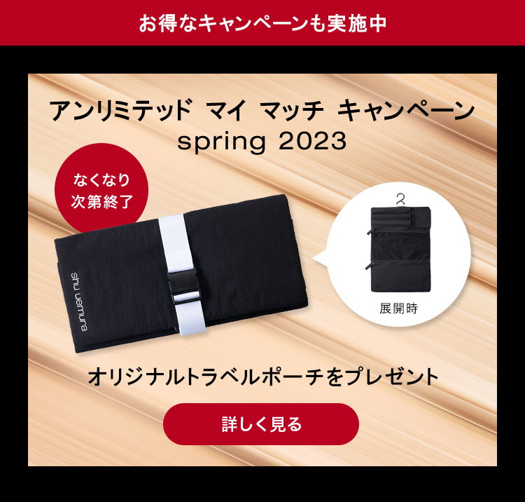 お得なキャンペーンも実施中                        アンリミテッド マイ マッチ キャンペーン                       spring 2023                                              なくなり次第終了                                              展開時                                              オリジナルトラベルポーチをプレゼント                                              詳しく見る