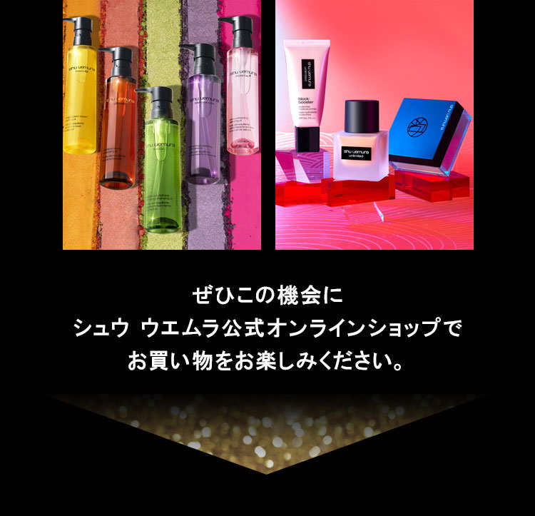 ぜひこの機会に                     シュウ ウエムラ公式オンラインショップで                     お買い物をお楽しみください。