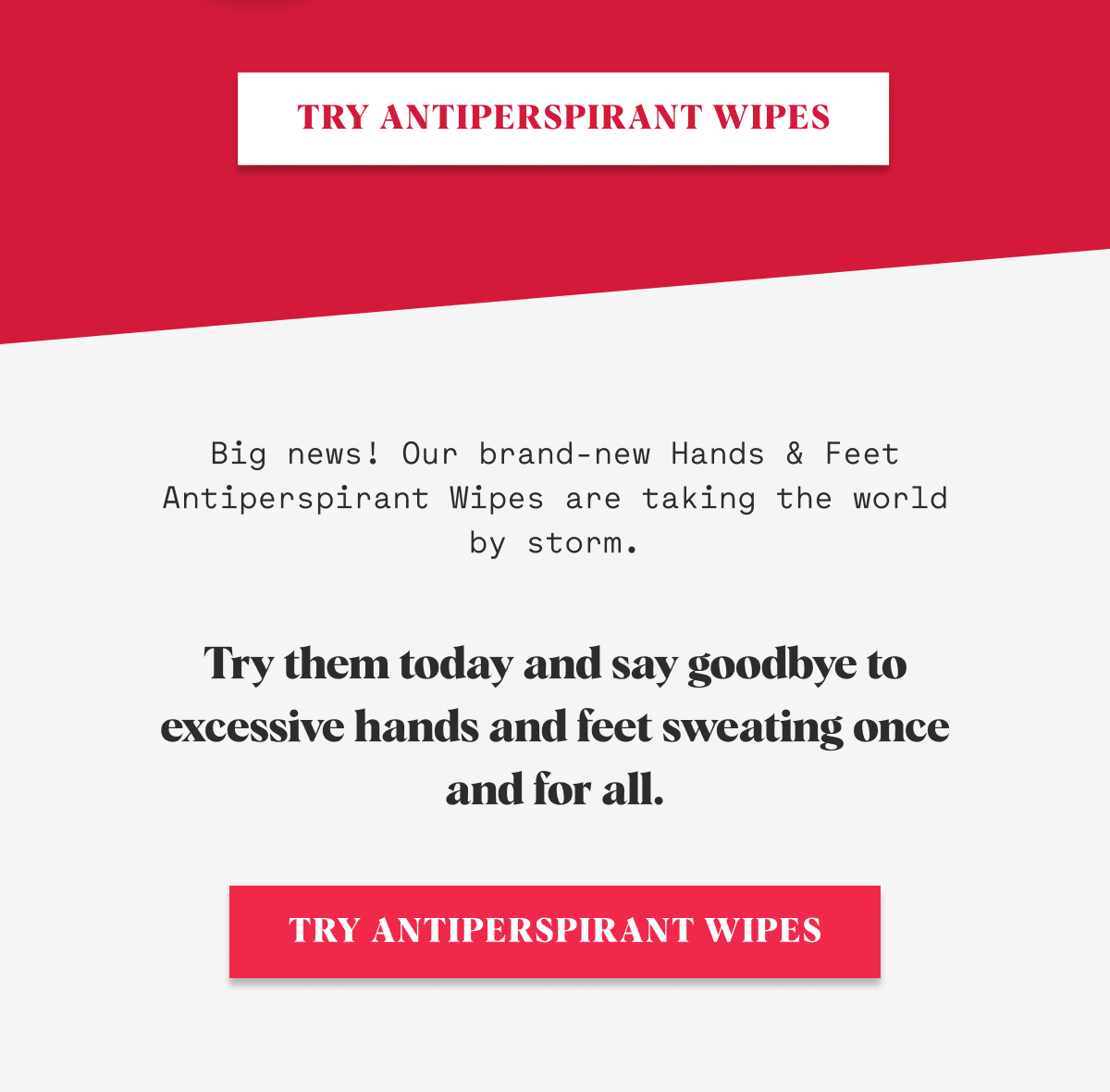 Big news! Our brand-new Hands & Feet Antiperspirant Wipes are taking the world by storm. Try them today and say goodbye to excessive hands and feet sweating once and for all.