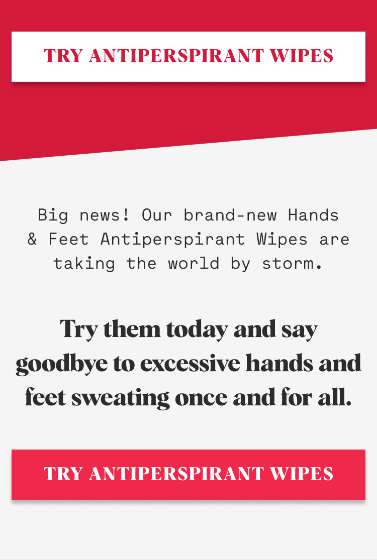 Big news! Our brand-new Hands & Feet Antiperspirant Wipes are taking the world by storm. Try them today and say goodbye to excessive hands and feet sweating once and for all.