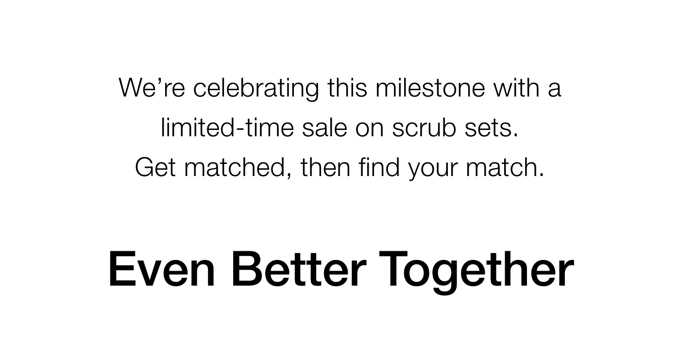 We’re celebrating this milestone with a limited-time sale on scrub sets. Get matched, then find your match. Even Better Together