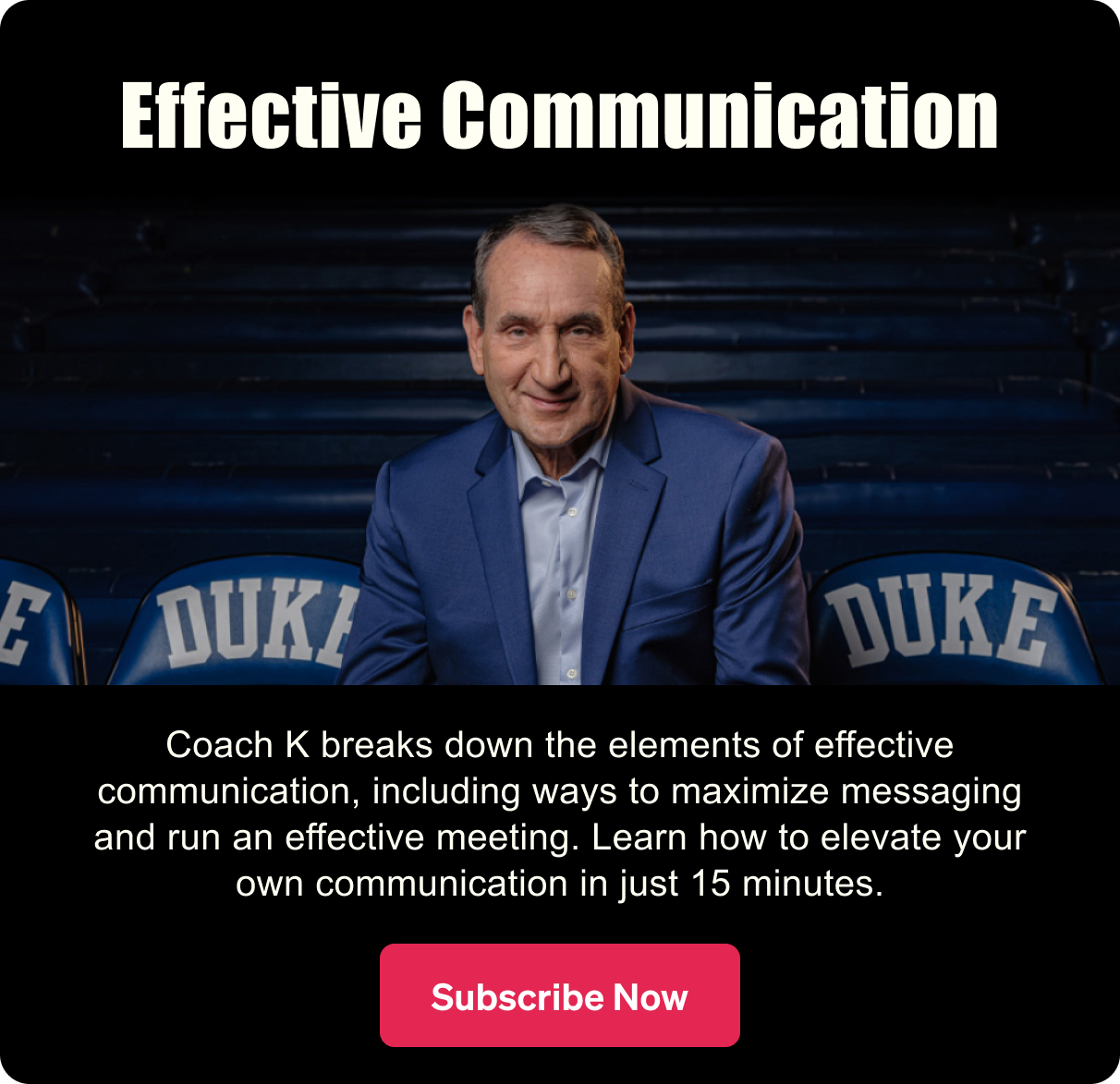 Effective Communication. Coach K breaks down the elements of effective communication, including ways to maximize messaging and run an effective meeting. Learn how to elevate your communication in less than 15 minutes. 