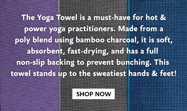 The Yoga Towel is a must-have for hot & power yoga practitioners. Made from a poly blend using bamboo charcoal, it is soft, absorbent, fast-drying, and has a full  non-slip backing to prevent bunching. This  towel stands up to the sweatiest hands & feet! SHOP NOW
