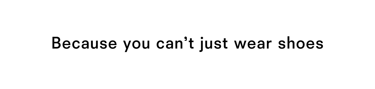 Because you can't just wear shoes