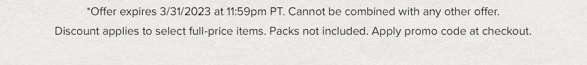 *Offer expires 3/31/2023 at 11:59pm PT. Cannot be combined with any other offer. Discount applies to select full-price items. Packs not included. Apply promo code at checkout.