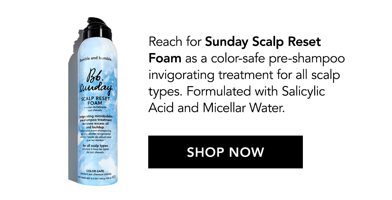 Reach for Sunday Scalp Reset Foam as a color-safe pre-shampoo invigorating treatment for all scalp types. Formulated with Salicylic Acid and Micellar Water. SHOP NOW