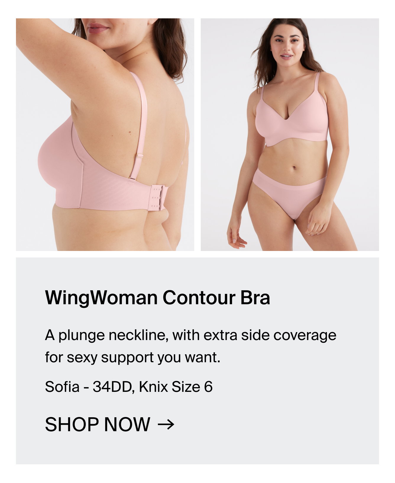 WingWoman Contour Bra. A plunge neckline, with extra side coverage for sexy support you want. Sofia- 34DD, Knix Size 6. Shop Now.