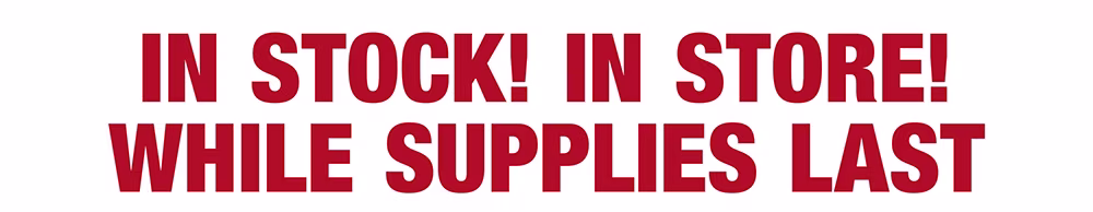 In Stock! In Store! While Supplies Last