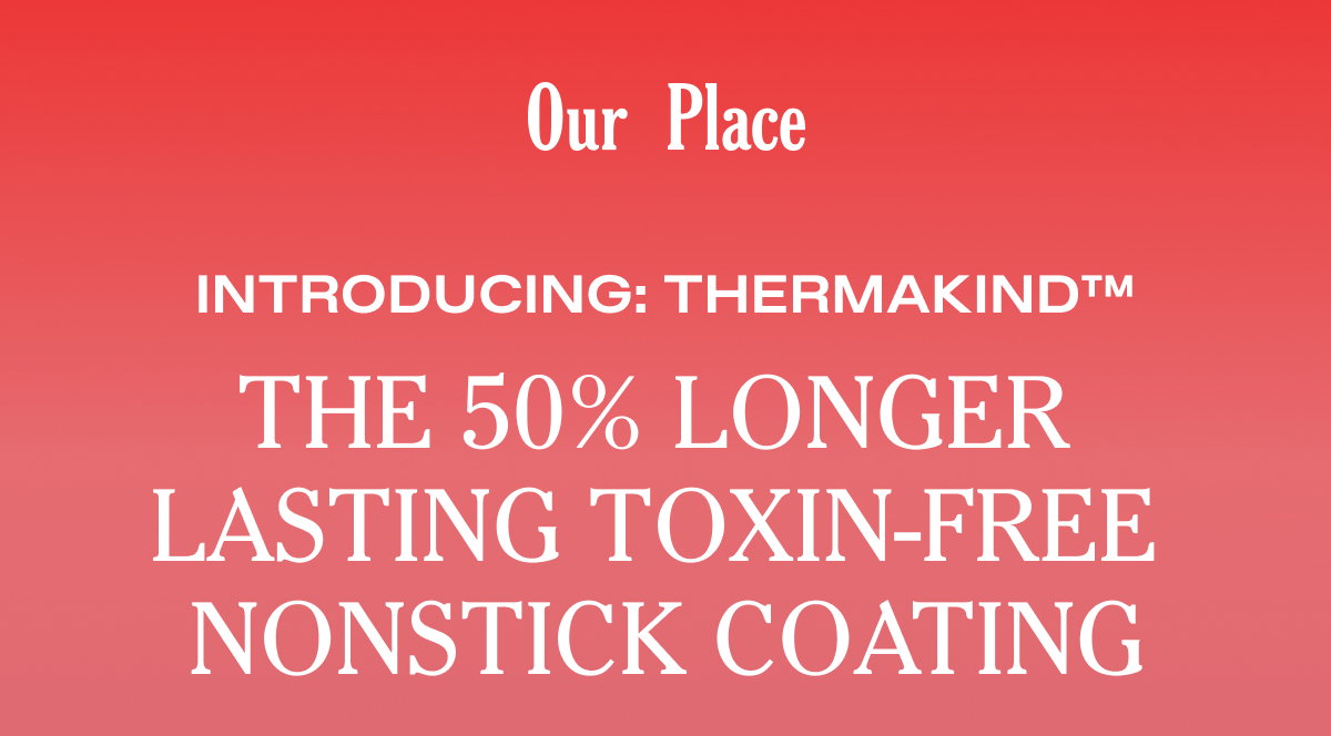 Our Place - Introducing: Thermakind™ The 50% Longer Lasting Toxin-Free Nonstick Coating