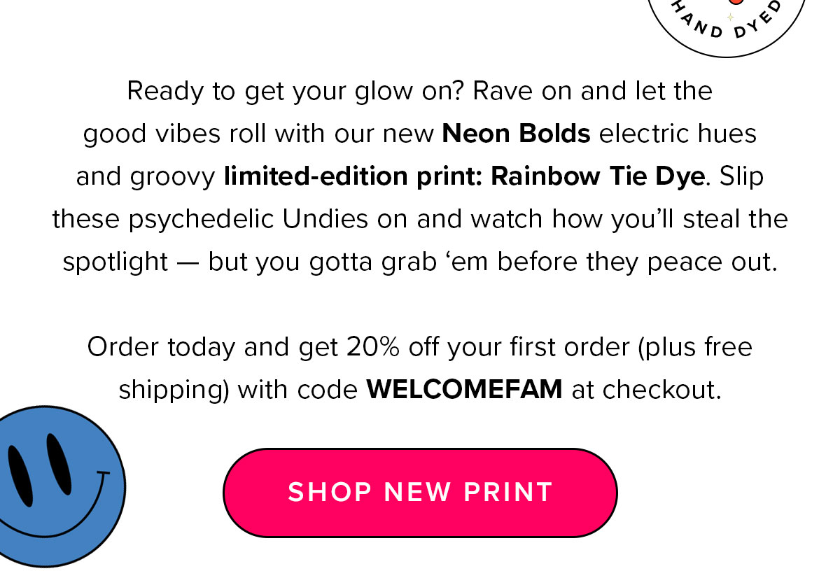  Copy Ready to get your glow on? Rave on and let the good vibes roll with our new Neon Bolds electric hues and groovy limited-edition print: Rainbow Tie Dye. Slip these psychedelic Undies on and watch how you’ll steal the spotlight — but you gotta grab ‘em before they peace out. Don’t forget: Members get up to 30% off. 