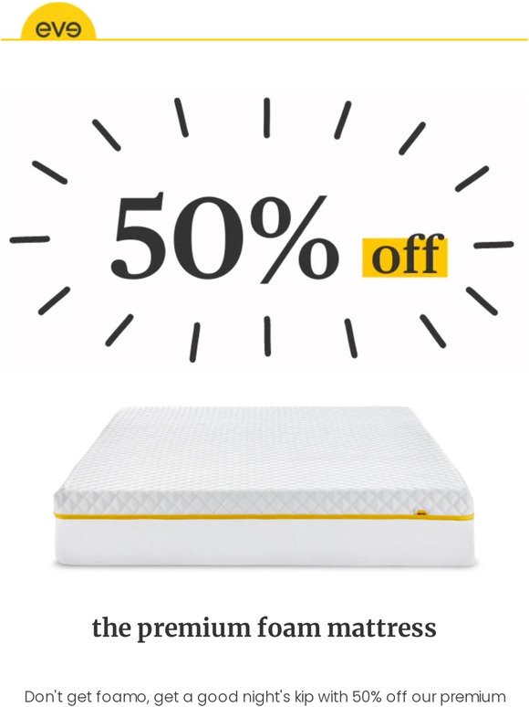 nab it while you can, 50% off our premium foam!