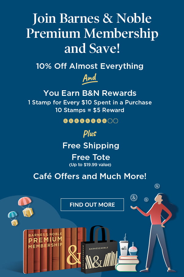Join Barnes & Noble Premium Membership and Save! 10% Off Almost Everything And You Earn B&N Rewards: 1 Stamp for Every $10 Spent in a Purchase | 10 Stamps = $5 Reward Plus Free Shipping; Free Tote (Up to $19.99 value); Café Offers and Much More! FIND OUT MORE
