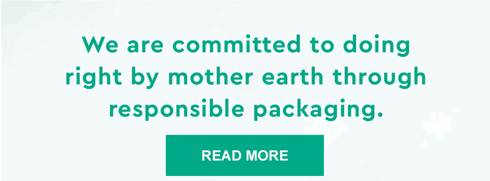 We are committed to doing right by mother earth through responsible packaging. READ MORE