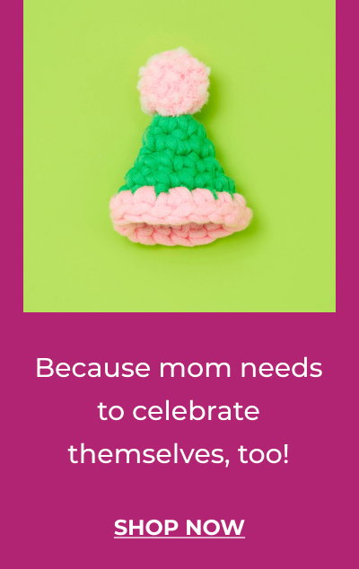 Because mom needs to celebrate themselves, too! SHOP NOW