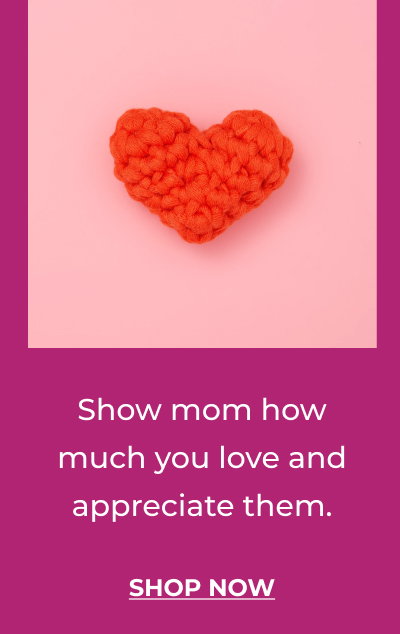 Show mom how much you love and appreciate them | SHOP NOW