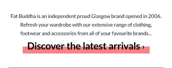Fat Buddha is an independent proud Glasgow brand opened in 2006. Refresh your wardrobe with our extensive range of clothing, footwear and accessories from all of your favourite brands...Discover the latest arrivals