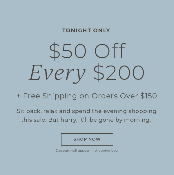 Tonight Only: $50 Every $200 + Free Shipping on orders $150+ - Sit back, relax, and spend the evening shopping this sale. But hurry, it'll be gone by morning - Shop Now