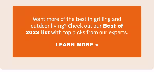 Want more of the best in grilling and outdoor living? Check out our Best of 2023 list with top picks from our experts.