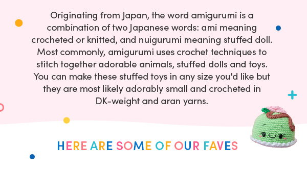 Originating from Japan, the word amigurumi is a combination of two Japanese words: ami meaning crocheted or knitted, and nuigurumi meaning stuffed doll. Most commonly, amigurumi uses crochet techniques to stitch together adorable animals, stuffed dolls and toys. You can make these stuffed toys in any size you'd like but they are most likely adorably small and crocheted in DK-weight and aran yarns. Here are some of our faves.