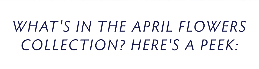 What's in the April Flowers Collection? Here's a Peek: