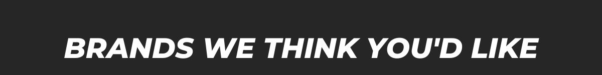 BRANDS WE THINK YOU'D LIKE
