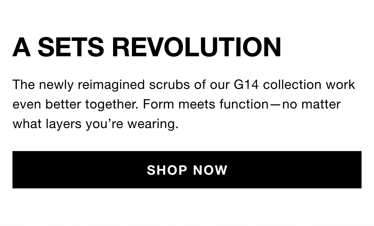 A sets revolution. The newly reimagined scrubs of our G14 collection work even better together. Form meets function—no matter what layers you’re wearing. Shop now.