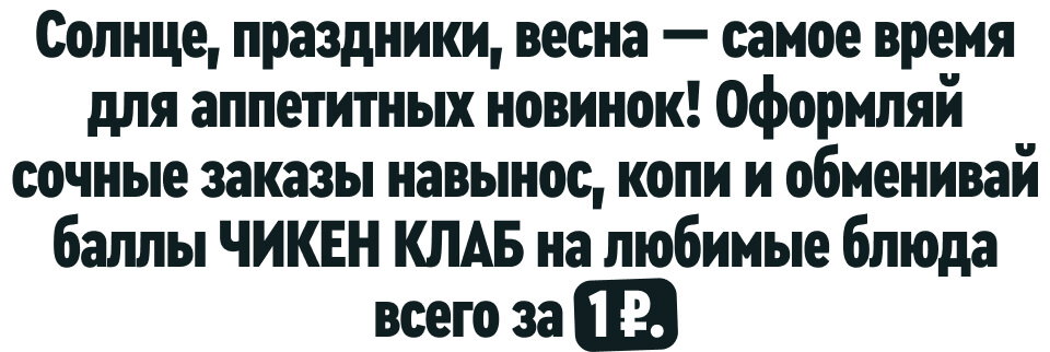 Солнце, праздники, весна — самое время для аппетитных новинок! Оформляй сочные заказы навынос, копи и обменивай баллы ЧИКЕН КЛАБ на любимые блюда всего за 1 ₽.