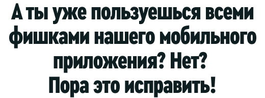 А ты уже пользуешься всеми фишками нашего мобильного приложения? Нет? Пора это исправить! 