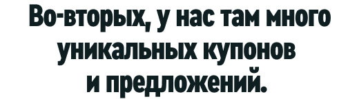 Во-вторых, у нас там много уникальных купонов и предложений.