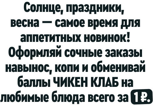 Солнце, праздники, весна — самое время для аппетитных новинок! Оформляй сочные заказы навынос, копи и обменивай баллы ЧИКЕН КЛАБ на любимые блюда всего за 1 ₽.