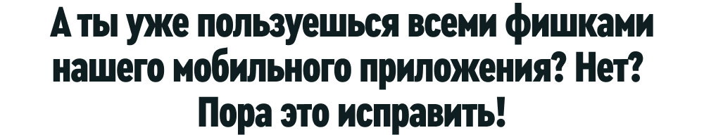 А ты уже пользуешься всеми фишками нашего мобильного приложения? Нет? Пора это исправить! 
