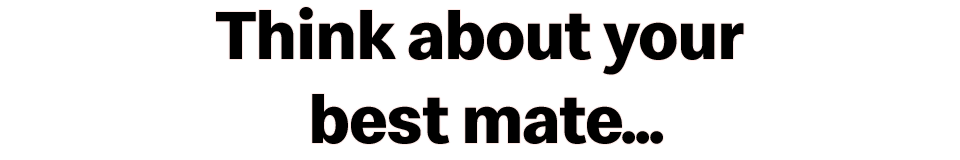 Think about your best mate...