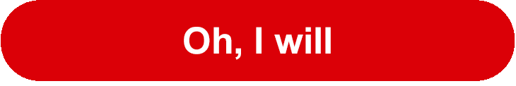 Oh, I will