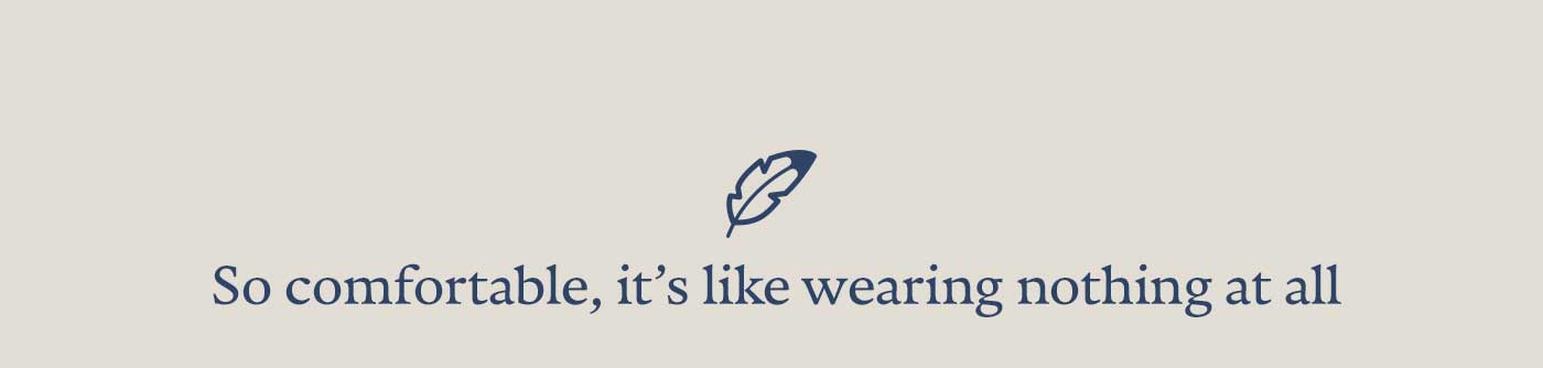 So comfortable, it's like wearing nothing at all