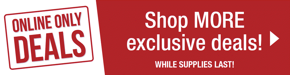Online Only Deals - Shop MORE exclusive deals! While Supplies Last!