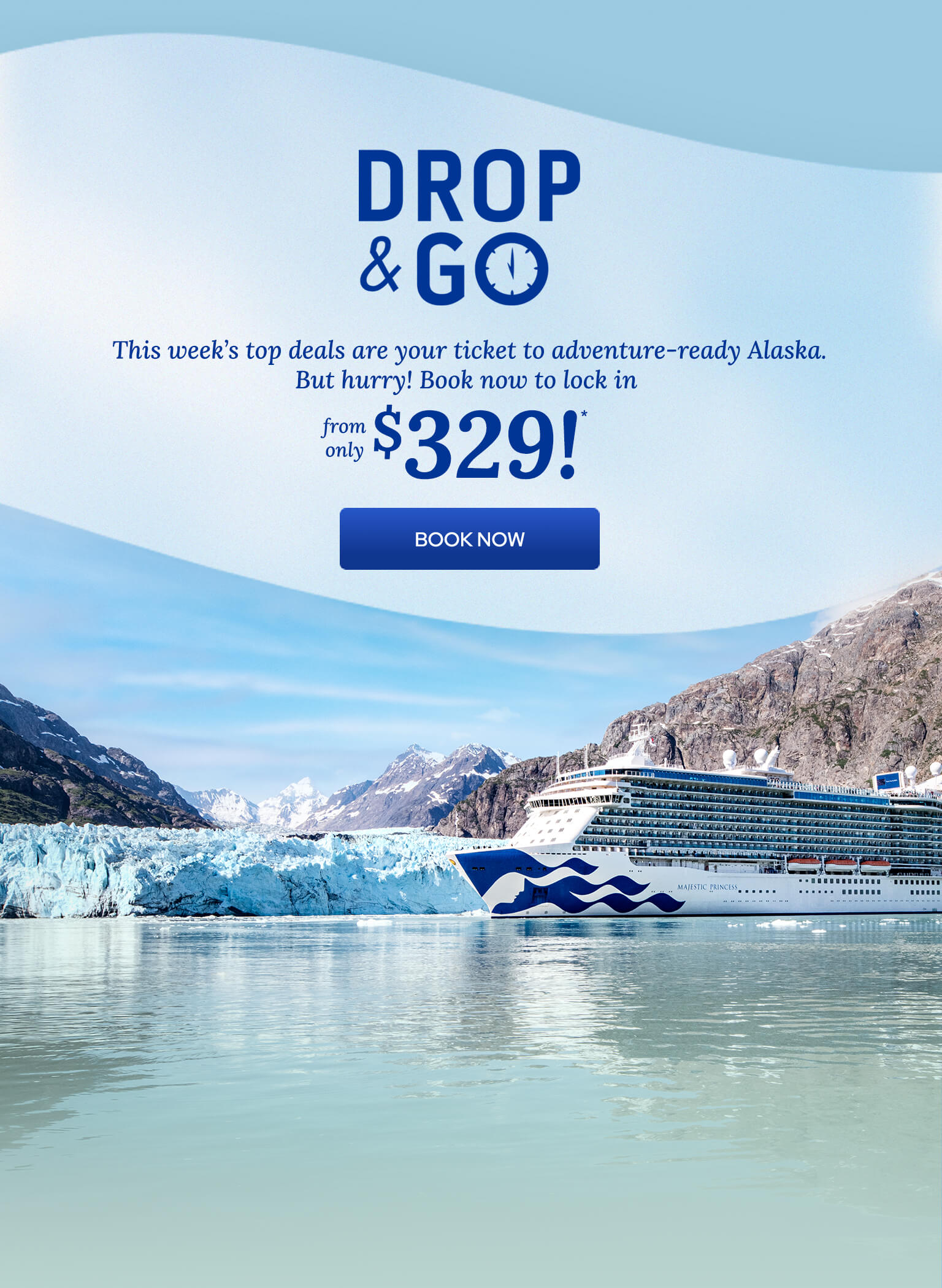 Drop & Go. This week's top deals are your ticket to adventure-ready Alaska. But hurry! Book now to lock in from only $329! Image of Princess cruise ship next to a glacier in Alaska.